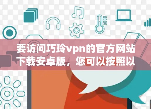 要访问巧玲vpn的官方网站下载安卓版，您可以按照以下步骤操作