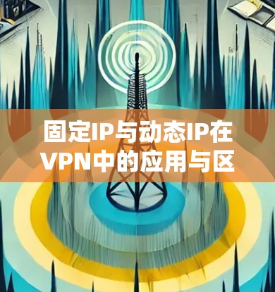 固定IP与动态IP在VPN中的应用与区别
