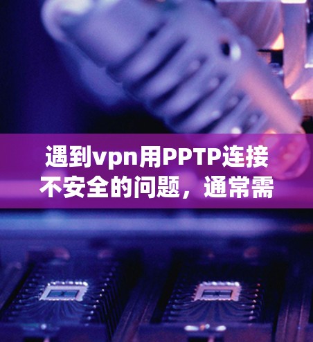 遇到vpn用PPTP连接不安全的问题，通常需要从多个角度进行排查和解决。以下是一些步骤和建议，帮助您解决这个问题