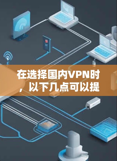 在选择国内VPN时，以下几点可以提供有用的建议