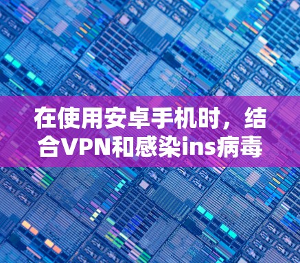 在使用安卓手机时,结合VPN和感染ins病毒,需谨慎处理,以确保整体安全。以下是对这一过程的分步建议 在使用安卓手机时,结合VPN和感染ins病毒,需谨慎处理,以确保整体安全。以下是对这一过程的分步建议
