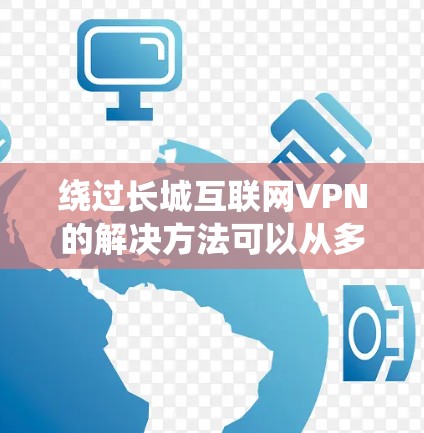 绕过长城互联网VPN的解决方法可以从多个角度入手，包括网络稳定、防火墙设置、VPN软件使用和数据中心环境等多个方面。以下是一步步的解决方案