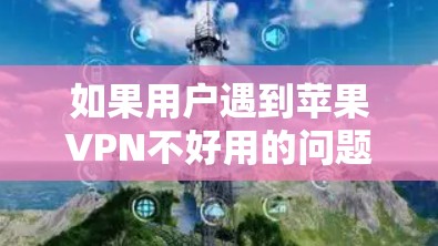 如果用户遇到苹果VPN不好用的问题，通常可以通过以下步骤来解决问题