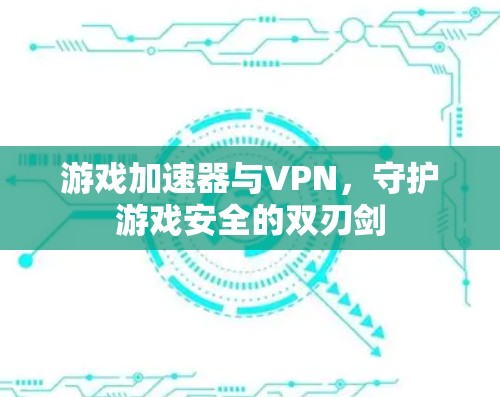 游戏加速器与VPN，守护游戏安全的双刃剑