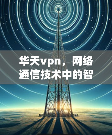 华天vpn，网络通信技术中的智慧解决方案