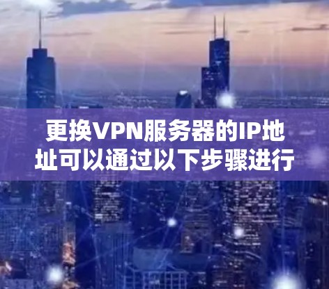 更换VPN服务器的IP地址可以通过以下步骤进行测试和验证