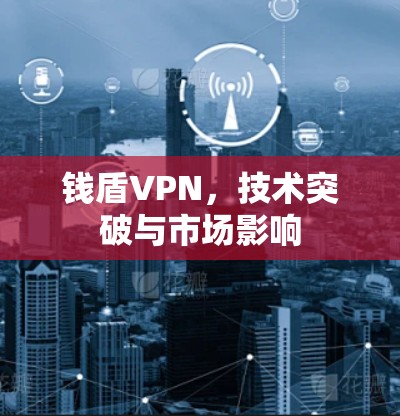 钱盾VPN，技术突破与市场影响