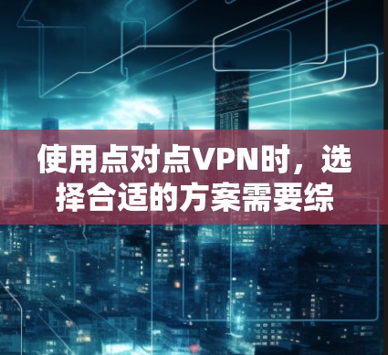 使用点对点VPN时，选择合适的方案需要综合考虑预算、安全性和需求。以下是对不同方案的详细对比和建议