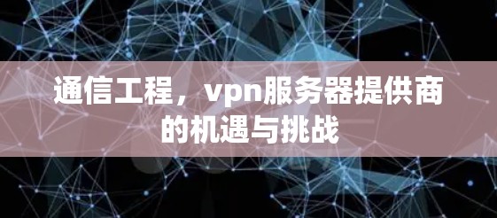 通信工程，vpn服务器提供商的机遇与挑战