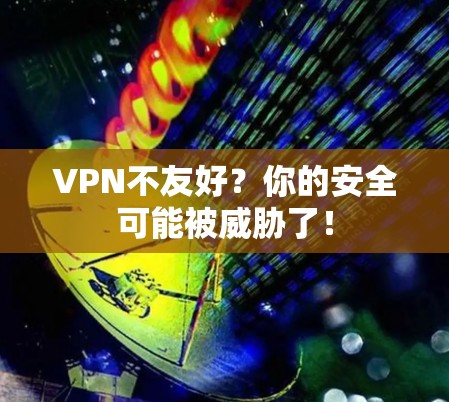 VPN不友好？你的安全可能被威胁了！