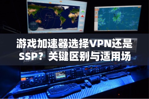 游戏加速器选择VPN还是SSP？关键区别与适用场景分析