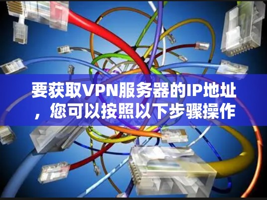 要获取VPN服务器的IP地址，您可以按照以下步骤操作