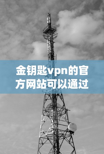 金钥匙vpn的官方网站可以通过以下步骤查找和了解