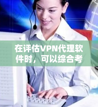 在评估VPN代理软件时，可以综合考虑免费性、功能、安全性、兼容性和适用场景等多个方面。以下是一些综合考虑因素的推荐