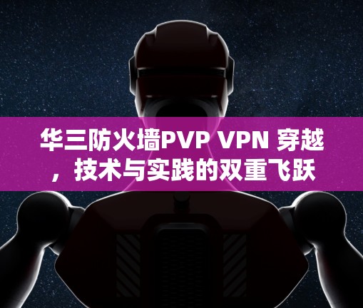 华三防火墙PVP VPN 穿越，技术与实践的双重飞跃