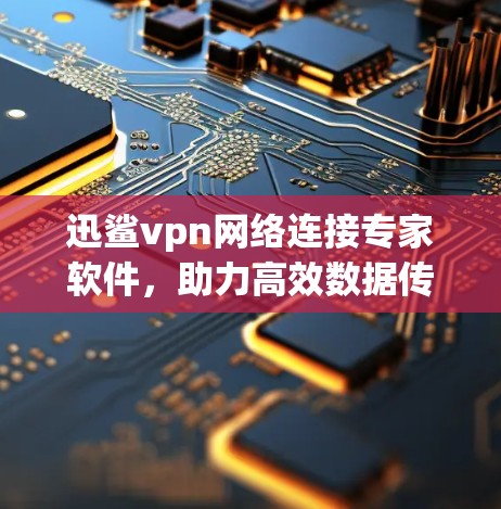 迅鲨vpn网络连接专家软件，助力高效数据传输与网络安全解决方案