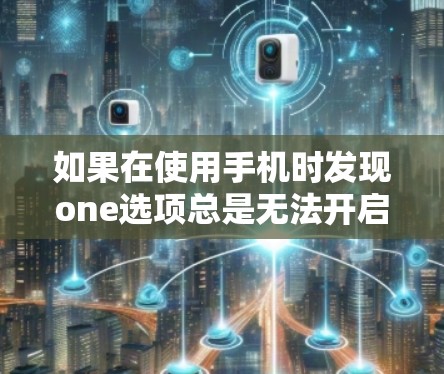 如果在使用手机时发现one选项总是无法开启，可能是由于以下原因