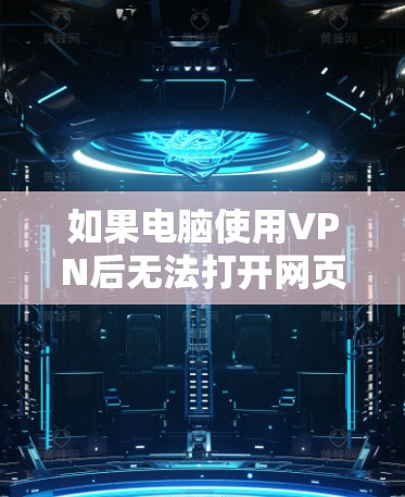 如果电脑使用VPN后无法打开网页，可以按照以下步骤进行检查和解决问题