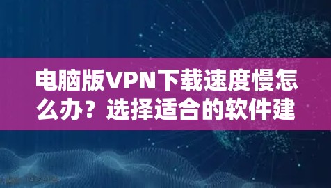 电脑版VPN下载速度慢怎么办？选择适合的软件建议