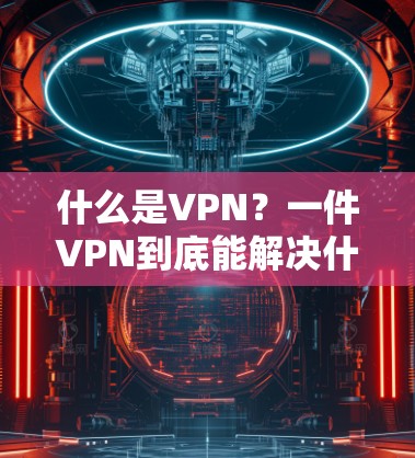 什么是VPN？一件VPN到底能解决什么问题？