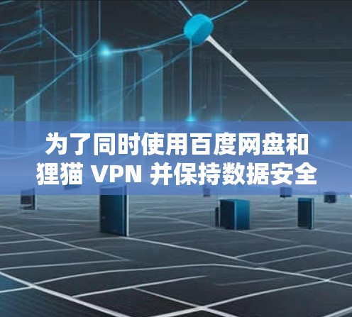 为了同时使用百度网盘和狸猫 VPN 并保持数据安全，可以按照以下步骤操作