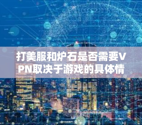 打美服和炉石是否需要VPN取决于游戏的具体情况。以下是详细的分析