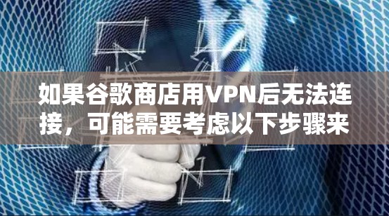 如果谷歌商店用VPN后无法连接，可能需要考虑以下步骤来解决