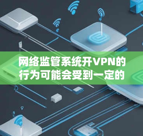 网络监管系统开VPN的行为可能会受到一定的限制，具体涉及法律、技术和社会因素。以下是对这一现象的详细分析