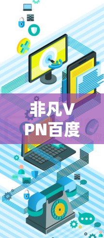 非凡VPN百度百科是一个由百度公司维护的在线百科全书，其中包含了各种VPN相关的词条。为了帮助您更好地了解或使用百度百科，以下是一些步骤和建议
