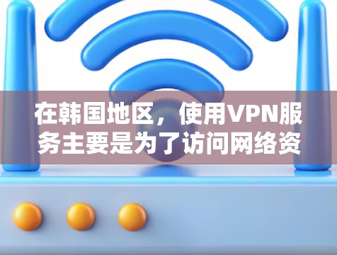 在韩国地区，使用VPN服务主要是为了访问网络资源、进行远程办公或进行网络娱乐，以确保数据安全和隐私。以下是一些关于在韩国地区使用VPN的技术和注意事项