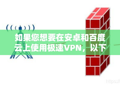 如果您想要在安卓和百度云上使用极速VPN，以下是详细的步骤指南