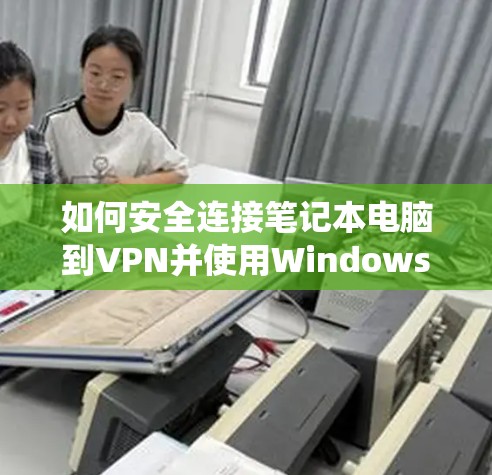 如何安全连接笔记本电脑到VPN并使用Windows系统，安全技巧与最佳实践