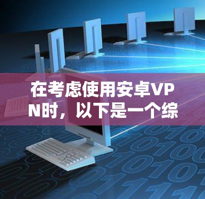 在考虑使用安卓VPN时，以下是一个综合性的推荐步骤和选择建议