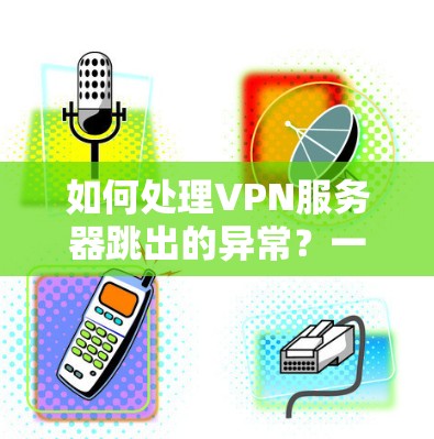 如何处理VPN服务器跳出的异常？一文解决你的技术难题