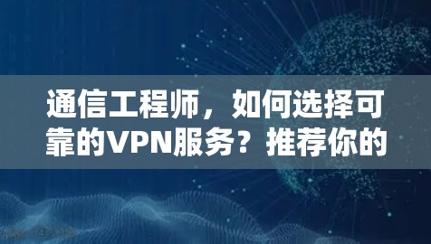 通信工程师，如何选择可靠的VPN服务？推荐你的选择