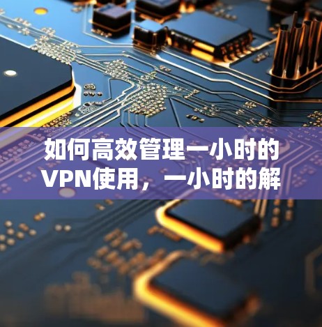 如何高效管理一小时的VPN使用，一小时的解决方案