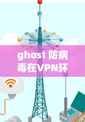ghost 防病毒在VPN环境中的实际作用及应对策略