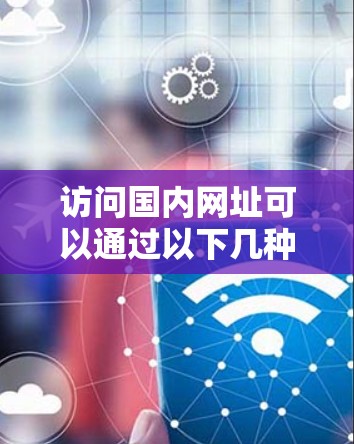 访问国内网址可以通过以下几种方式实现 访问国内网址可以通过以下几种方式实现