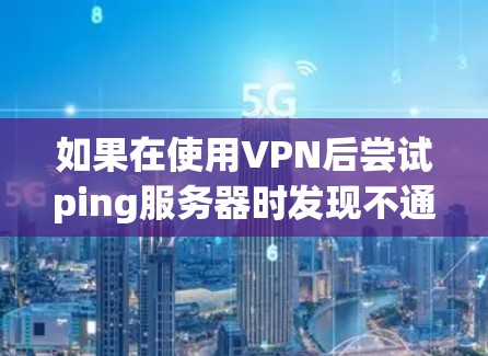 如果在使用VPN后尝试ping服务器时发现不通，可能是由于VPN设置或服务器配置的问题。以下是一些可能的原因和解决方法
