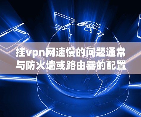 挂vpn网速慢的问题通常与防火墙或路由器的配置有关。以下是解决该问题的分步指南