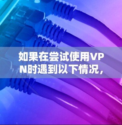如果在尝试使用VPN时遇到以下情况，通常的原因可能如下