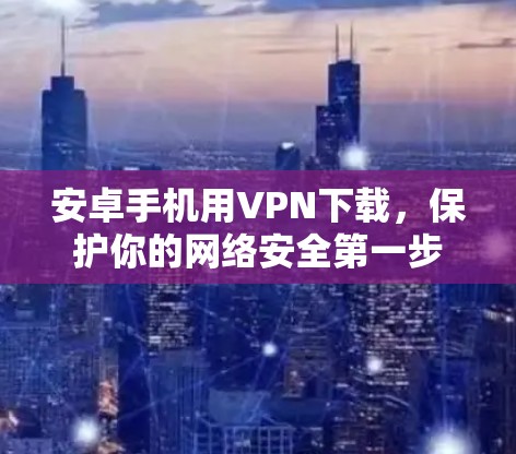 安卓手机用VPN下载，保护你的网络安全第一步
