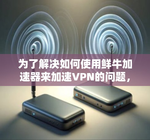 为了解决如何使用鲜牛加速器来加速VPN的问题，以下是一个分步的解决方案