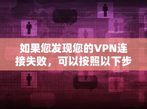 如果您发现您的VPN连接失败，可以按照以下步骤进行排查和解决