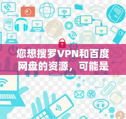 您想搜罗VPN和百度网盘的资源，可能是因为需要在线观看视频、文件或学习资料。以下是一些常见VPN和百度网盘的推荐资源列表，包括免费和一些付费资源