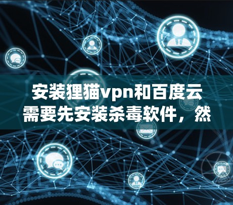 安装狸猫vpn和百度云需要先安装杀毒软件，然后按照各自的安装步骤进行。以下是详细的安装步骤