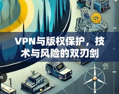 VPN与版权保护，技术与风险的双刃剑