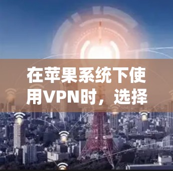 在苹果系统下使用VPN时，选择合适的软件取决于您的使用习惯和需求。以下是根据不同需求和场景推荐的VPN软件