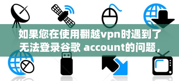 如果您在使用翻越vpn时遇到了无法登录谷歌 account的问题，可能是由于翻越vpn的配置文件与谷歌服务器的配置不兼容。以下是解决这个问题的步骤