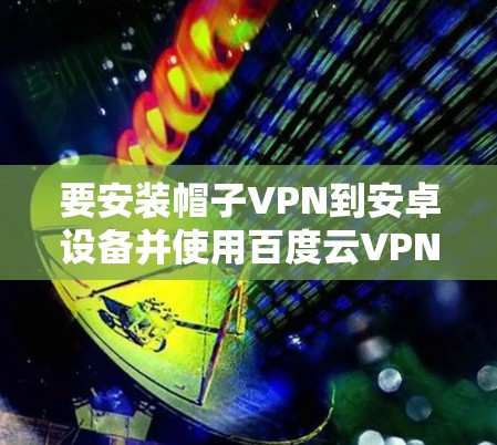 要安装帽子VPN到安卓设备并使用百度云VPN，可以按照以下步骤进行
